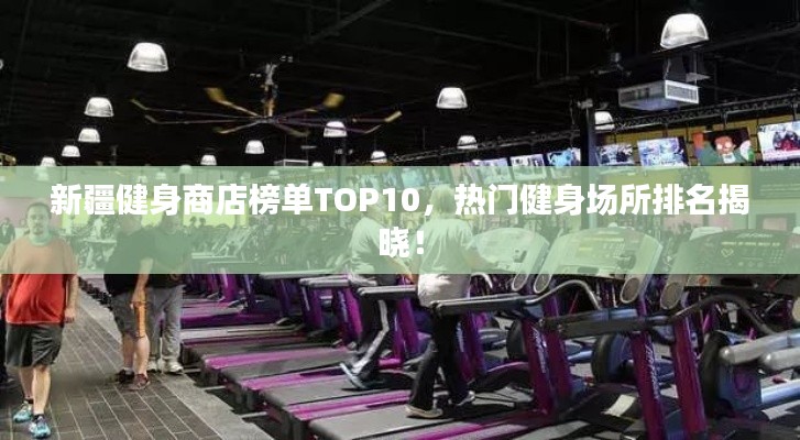 新疆健身商店榜单TOP10，热门健身场所排名揭晓！