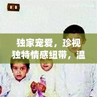 独家宠爱，珍视独特情感纽带，温馨情感故事独家呈现