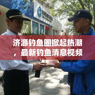 济源钓鱼圈掀起热潮，最新钓鱼消息视频独家揭秘！
