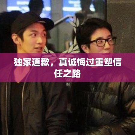 独家道歉，真诚悔过重塑信任之路
