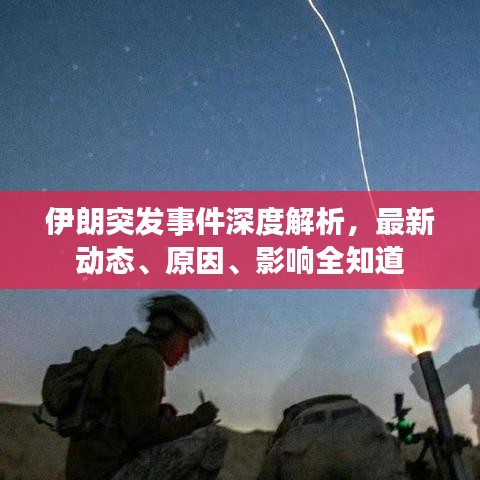 伊朗突发事件深度解析，最新动态、原因、影响全知道