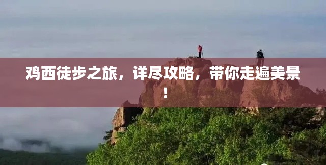 鸡西徒步之旅，详尽攻略，带你走遍美景！