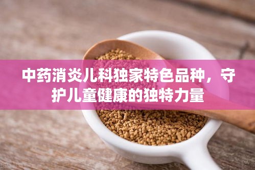 中药消炎儿科独家特色品种，守护儿童健康的独特力量