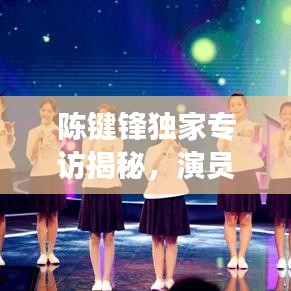 陈键锋独家专访揭秘，演员背后的故事引人瞩目