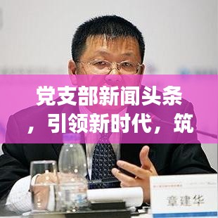 党支部新闻头条，引领新时代，筑梦新征程，开启党建新征程