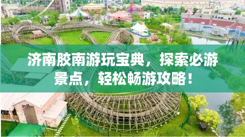 济南胶南游玩宝典，探索必游景点，轻松畅游攻略！
