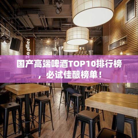 国产高端啤酒TOP10排行榜，必试佳酿榜单！