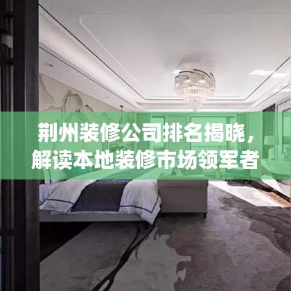 荆州装修公司排名揭晓，解读本地装修市场领军者名单！