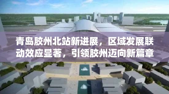 青岛胶州北站新进展，区域发展联动效应显著，引领胶州迈向新篇章