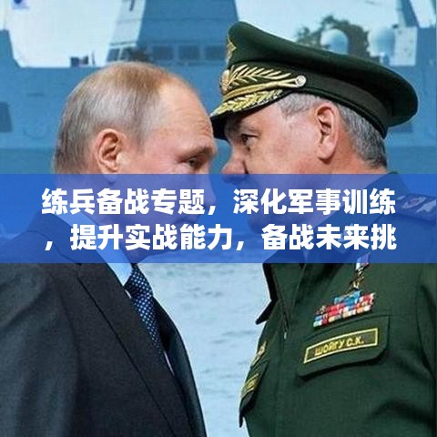 练兵备战专题，深化军事训练，提升实战能力，备战未来挑战