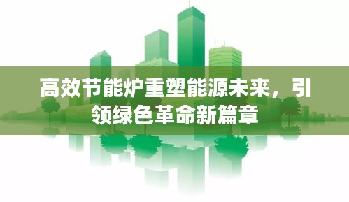 高效节能炉重塑能源未来，引领绿色革命新篇章