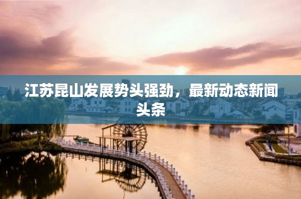 江苏昆山发展势头强劲，最新动态新闻头条