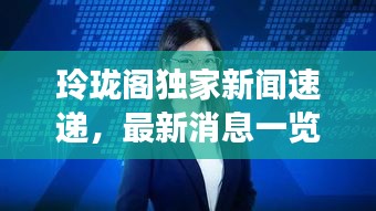 玲珑阁独家新闻速递，最新消息一览无余！