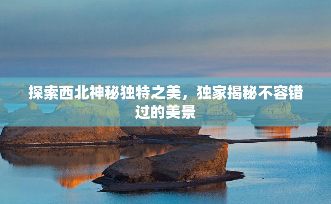 探索西北神秘独特之美，独家揭秘不容错过的美景