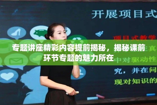 专题讲座精彩内容提前揭秘，揭秘课前环节专题的魅力所在