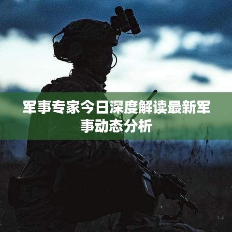 军事专家今日深度解读最新军事动态分析