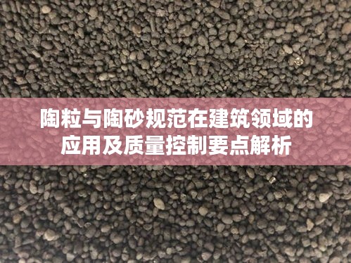 陶粒与陶砂规范在建筑领域的应用及质量控制要点解析