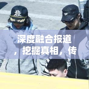 深度融合报道，挖掘真相，传递接地气的信息