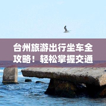 台州旅游出行坐车全攻略！轻松掌握交通攻略畅游台州！
