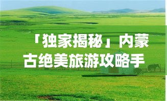 「独家揭秘」内蒙古绝美旅游攻略手帐，带你领略草原风情！