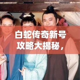 白蛇传奇新号攻略大揭秘，最新攻略助你轻松玩转游戏！