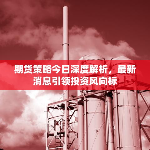 期货策略今日深度解析，最新消息引领投资风向标