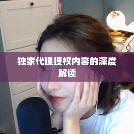 独家代理授权内容的深度解读