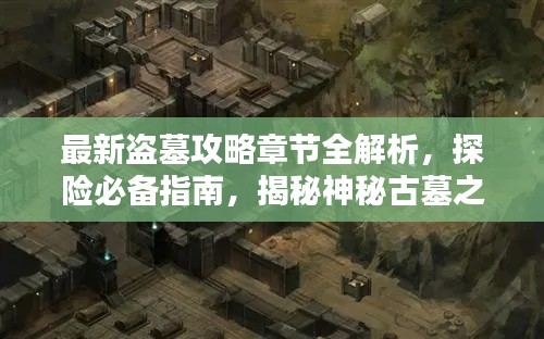 最新盗墓攻略章节全解析，探险必备指南，揭秘神秘古墓之门