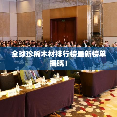 全球珍稀木材排行榜最新榜单揭晓！