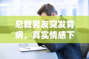 总裁男友突发胃病，真实情感下的应急处理与深度思考