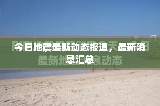 今日地震最新动态报道，最新消息汇总