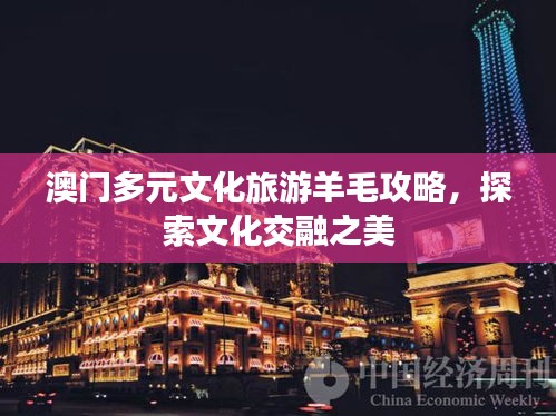 澳门多元文化旅游羊毛攻略，探索文化交融之美