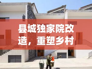 县城独家院改造，重塑乡村魅力，现代生活融合新篇章