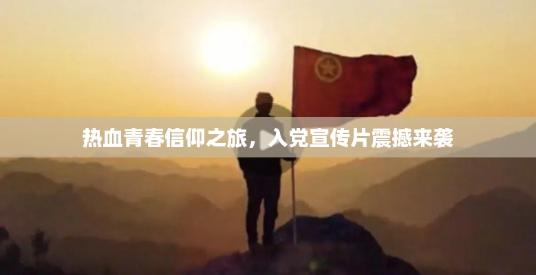 热血青春信仰之旅，入党宣传片震撼来袭