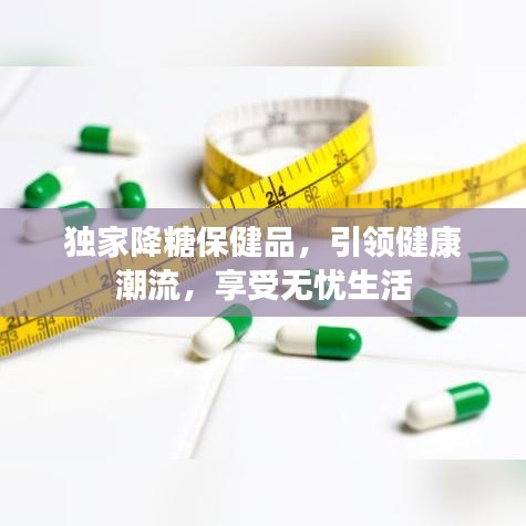 独家降糖保健品，引领健康潮流，享受无忧生活