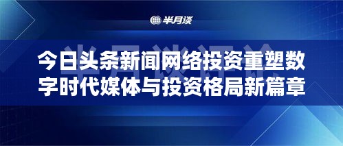 今日头条新闻网络投资重塑数字时代媒体与投资格局新篇章