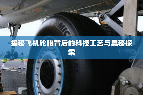 揭秘飞机轮胎背后的科技工艺与奥秘探索