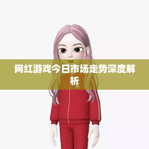 网红游戏今日市场走势深度解析