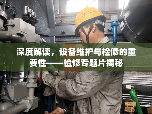 深度解读，设备维护与检修的重要性——检修专题片揭秘