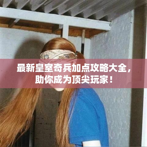 最新皇室奇兵加点攻略大全，助你成为顶尖玩家！