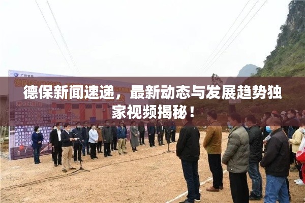 德保新闻速递，最新动态与发展趋势独家视频揭秘！