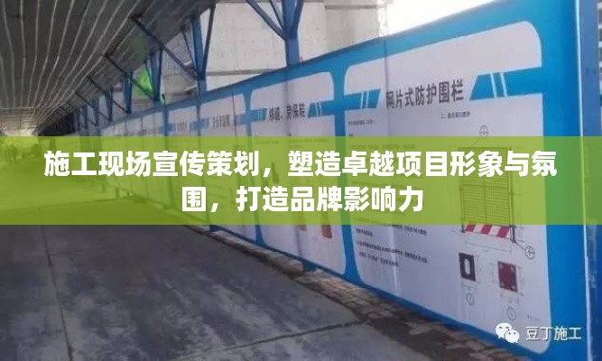 施工现场宣传策划，塑造卓越项目形象与氛围，打造品牌影响力