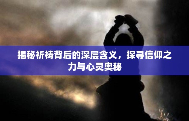 揭秘祈祷背后的深层含义，探寻信仰之力与心灵奥秘