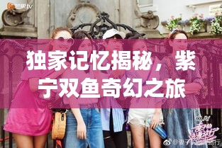 独家记忆揭秘，紫宁双鱼奇幻之旅探秘！