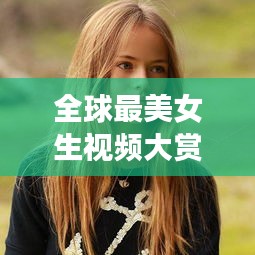 全球最美女生视频大赏，多元美丽面貌的探索