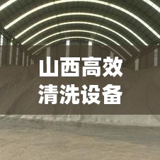 山西高效清洗设备厂，领先技术+专业服务，引领行业新标杆