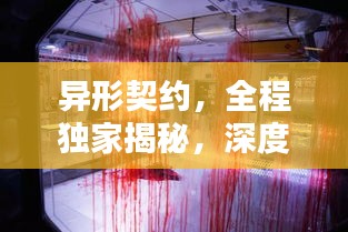 异形契约，全程独家揭秘，深度探索未知宇宙！