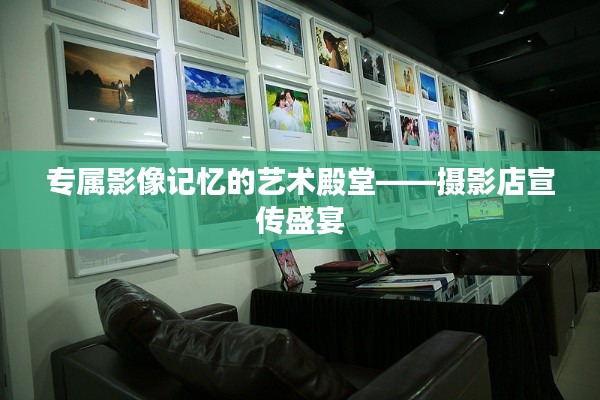 专属影像记忆的艺术殿堂——摄影店宣传盛宴