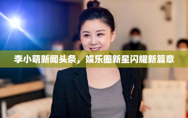 李小萌新闻头条，娱乐圈新星闪耀新篇章