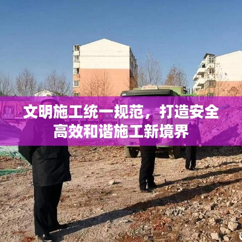 文明施工统一规范，打造安全高效和谐施工新境界